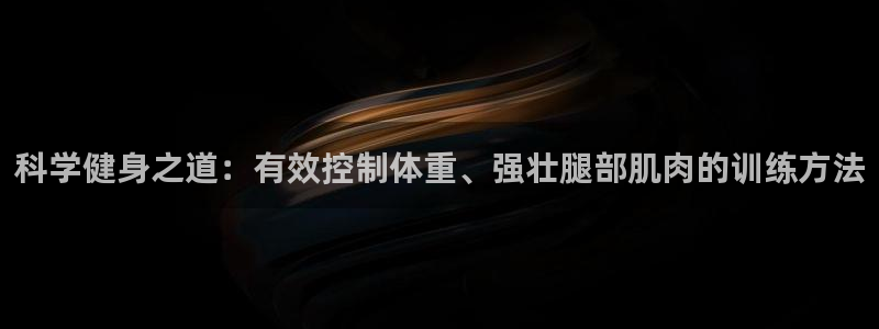 球进体育app下载：科学健身之道：有效控制体重、强壮腿部肌肉的训练方法