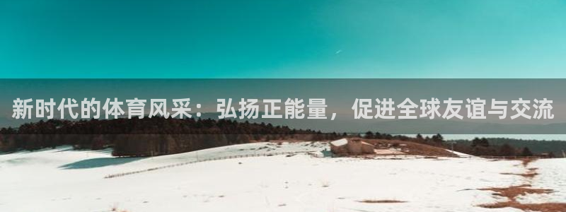 球进体育app下载：新时代的体育风采：弘扬正能量，促进全球友谊与交流
