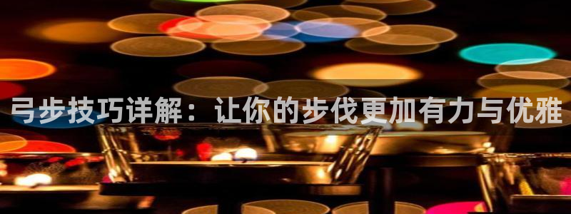 球进体育app下载：弓步技巧详解：让你的步伐更加有力与优雅