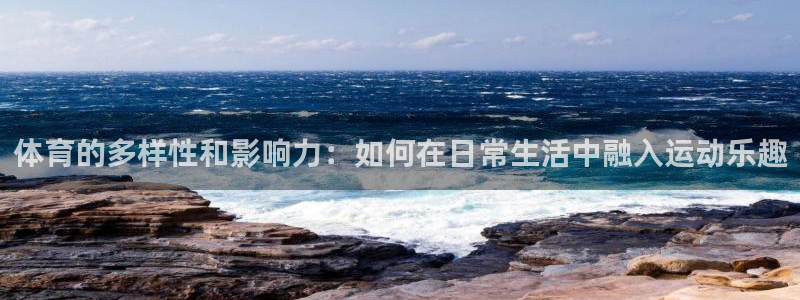 球进体育：体育的多样性和影响力：如何在日常生活中融入运动乐趣