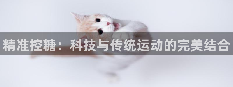 球进体育app下载：精准控糖：科技与传统运动的完美结合