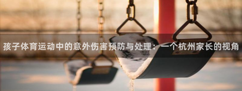 球进体育：孩子体育运动中的意外伤害预防与处理：一个杭州家长的视角